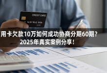 信用卡欠款10万如何成功协商分期60期?真实案例分享!-财略网