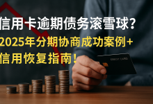 信用卡逾期债务滚雪球?2025年分期协商成功案例+信用恢复指南!-财略网
