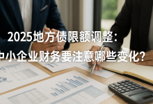 2025地方债限额调整,会影响企业回款吗?中小企业财务必须掌握的三大变化-财略网