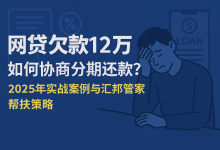 网贷欠款12万,如何协商分期还款?2025年实战案例与汇邦管家帮扶策略-财略网