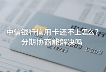 中信银行信用卡还不上怎么办?分期协商能解决吗账单压力下如何科学规划分期还款-财略网财略网
